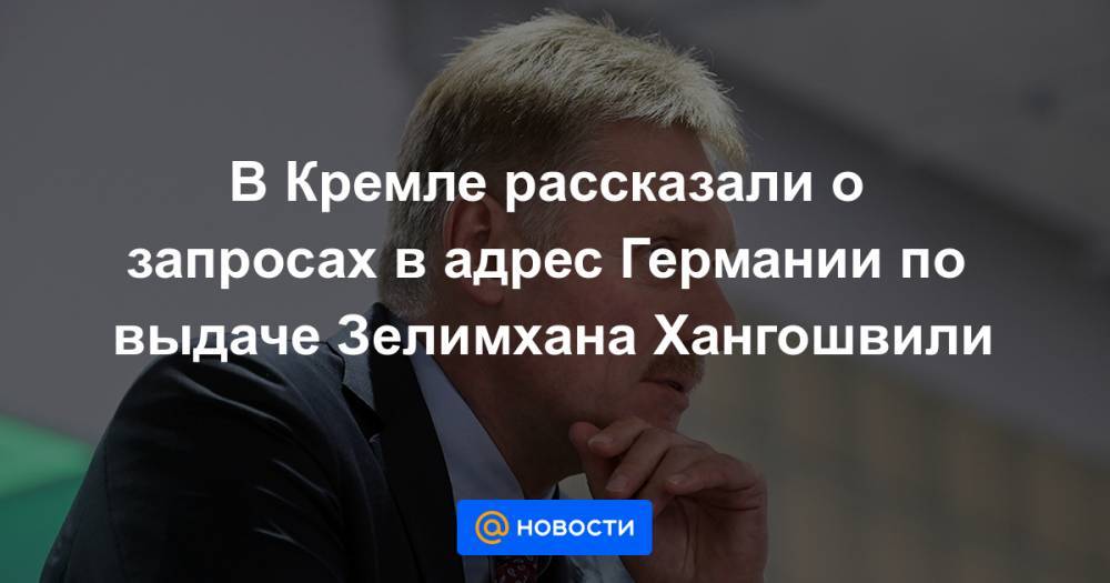 В Кремле рассказали о запросах в адрес Германии по выдаче Зелимхана Хангошвили