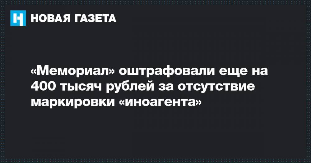 «Мемориал» оштрафовали еще на 400 тысяч рублей за отсутствие маркировки «иноагента»