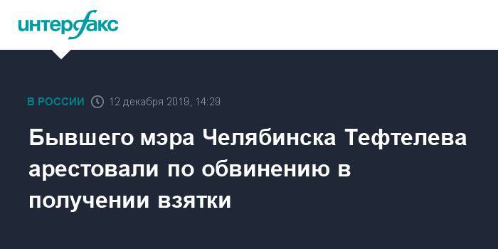 Бывшего мэра Челябинска Тефтелева арестовали по обвинению в получении взятки