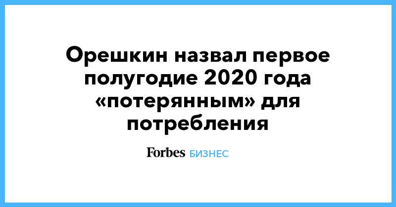 Орешкин назвал первое полугодие 2020 года «потерянным» для потребления