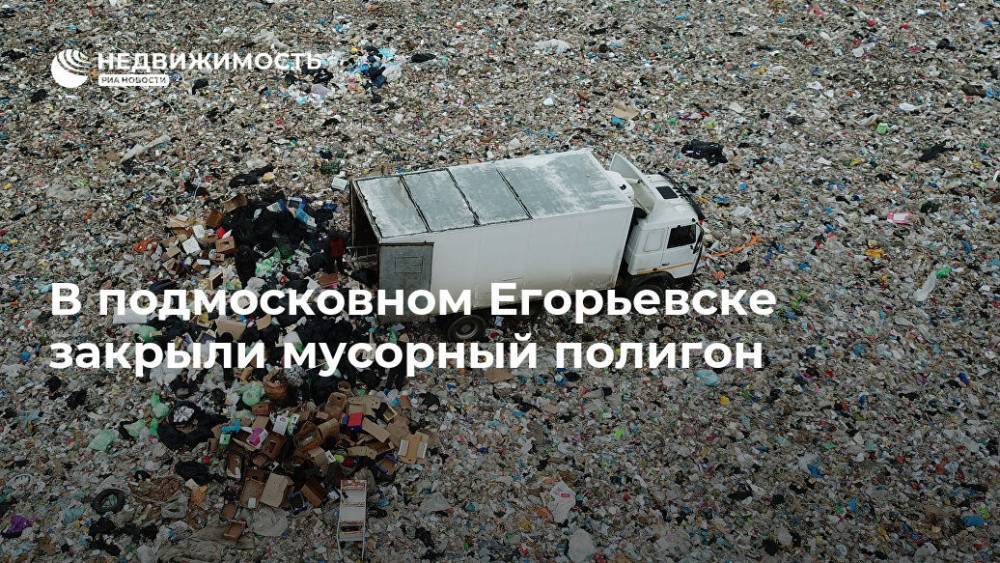 В подмосковном Егорьевске закрыли мусорный полигон