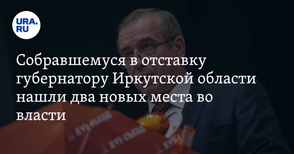 Собравшемуся в отставку губернатору Иркутской области нашли два новых места во власти