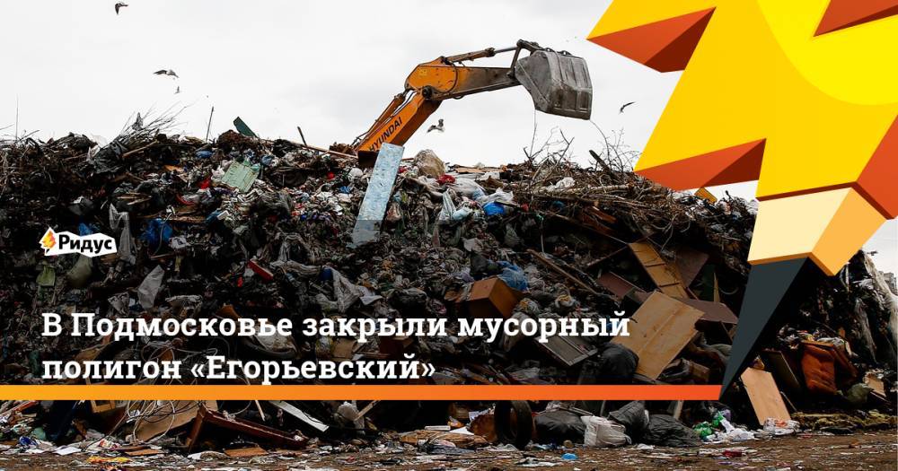 ВПодмосковье закрыли мусорный полигон «Егорьевский»