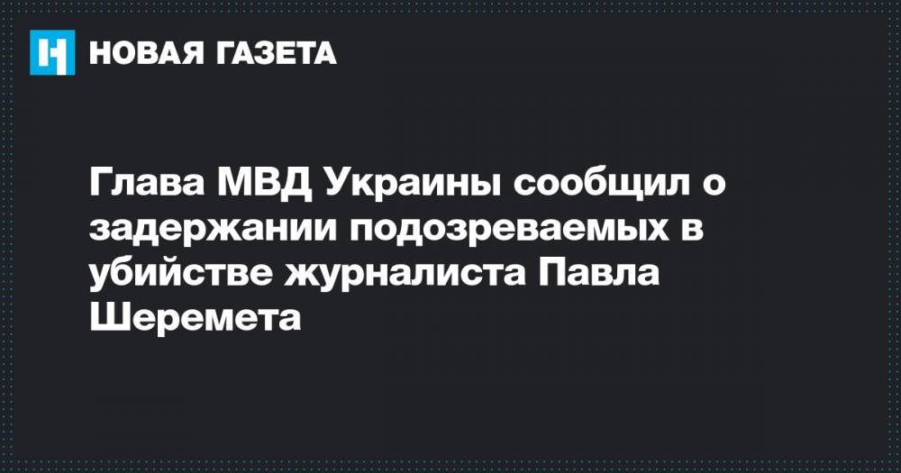 Глава МВД Украины сообщил о задержании подозреваемых в убийстве журналиста Павла Шеремета