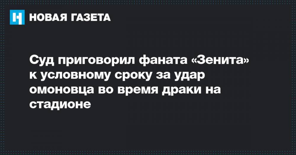 Суд приговорил фаната «Зенита» к условному сроку за удар омоновца во время драки на стадионе