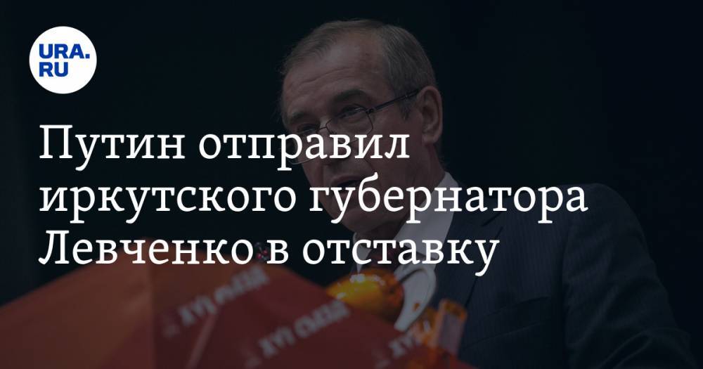 Путин отправил иркутского губернатора Левченко в отставку
