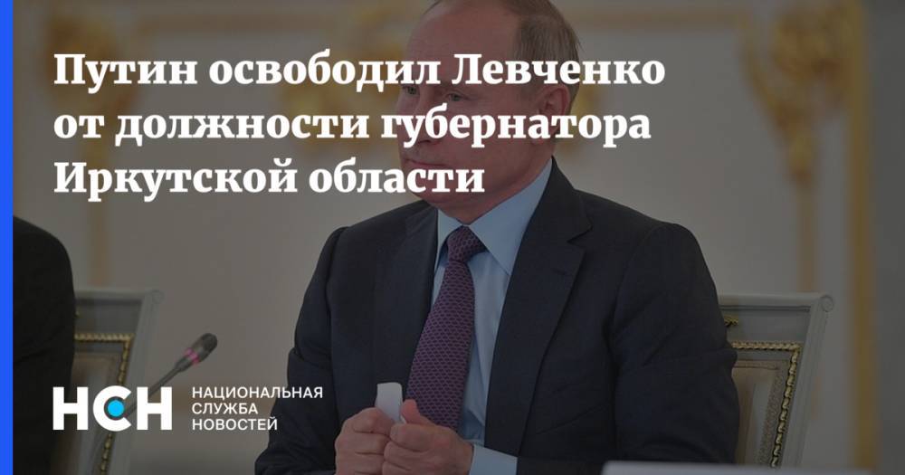 Путин освободил Левченко с поста губернатора Иркутской области