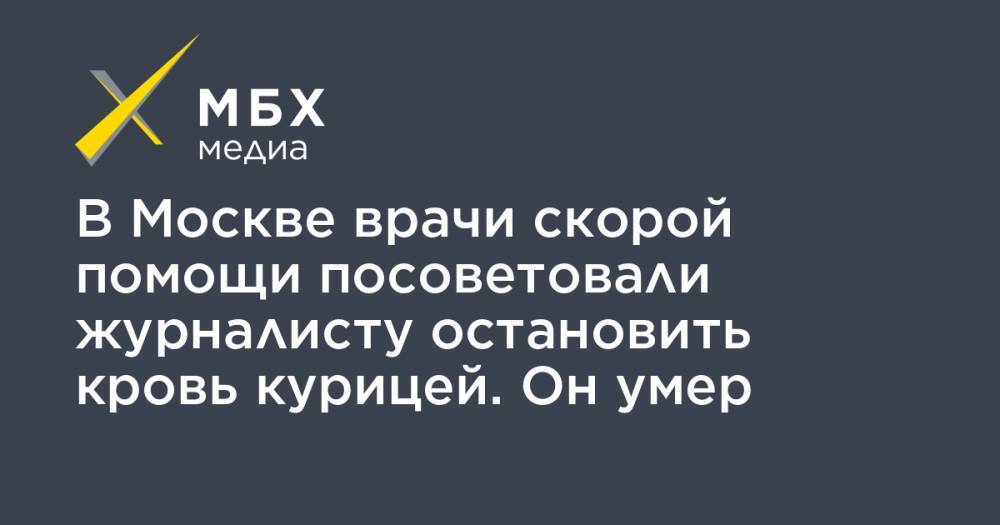 В Москве врачи скорой помощи посоветовали журналисту остановить кровь курицей. Он умер