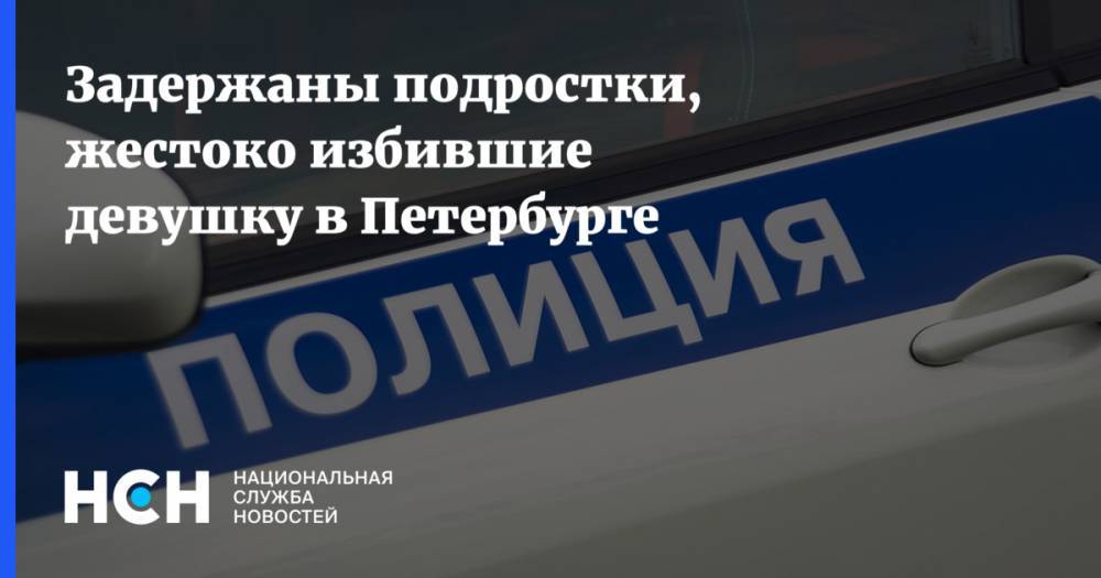 Задержаны подростки, жестоко избившие девушку в Петербурге