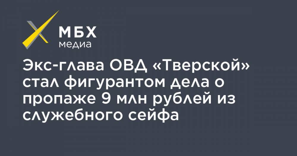 Экс-глава ОВД «Тверской» стал фигурантом дела о пропаже 9 млн рублей из служебного сейфа