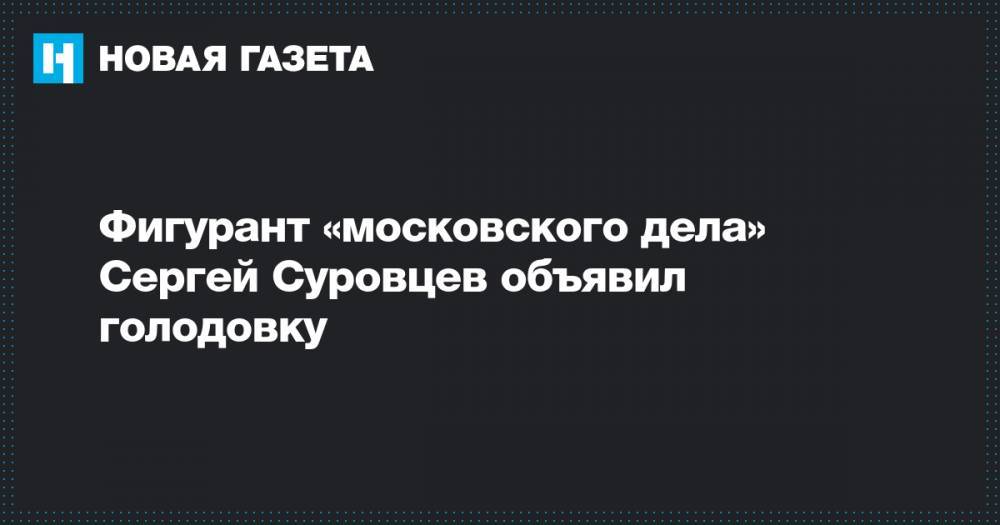 Фигурант «московского дела» Сергей Суровцев объявил голодовку