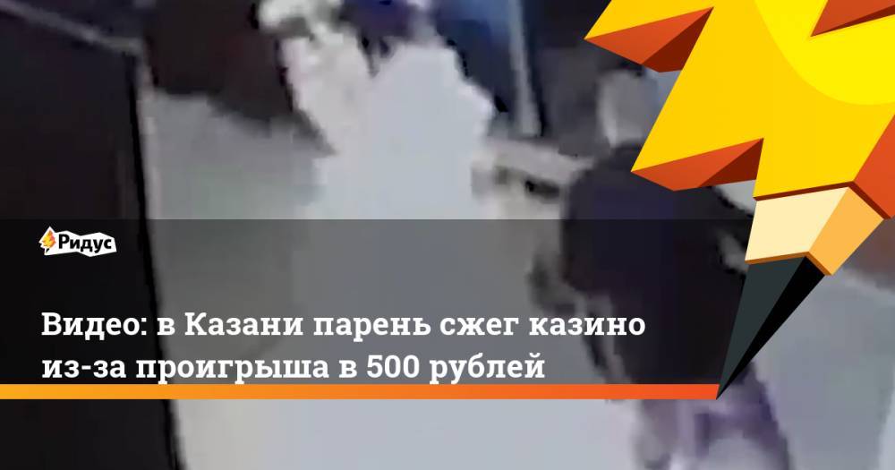 Видео: вКазани парень сжег казино из-за проигрыша в500 рублей