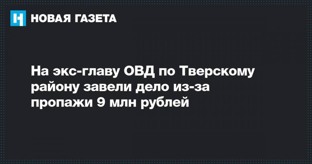 На экс-главу ОВД по Тверскому району завели дело из-за пропажи 9 млн рублей