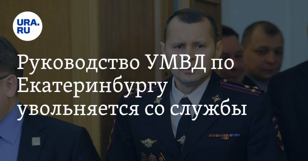 Руководство УМВД по Екатеринбургу увольняется со службы