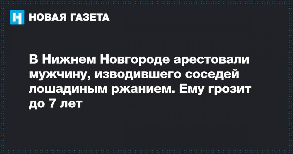 В Нижнем Новгороде арестовали мужчину, изводившего соседей лошадиным ржанием. Ему грозит до 7 лет