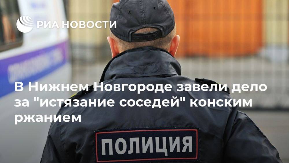 В Нижнем Новгороде завели дело за "истязание соседей" конским ржанием