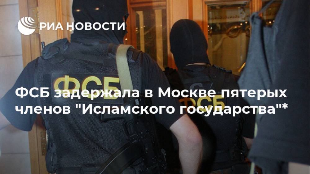 ФСБ задержала в Москве пятерых членов "Исламского государства"*
