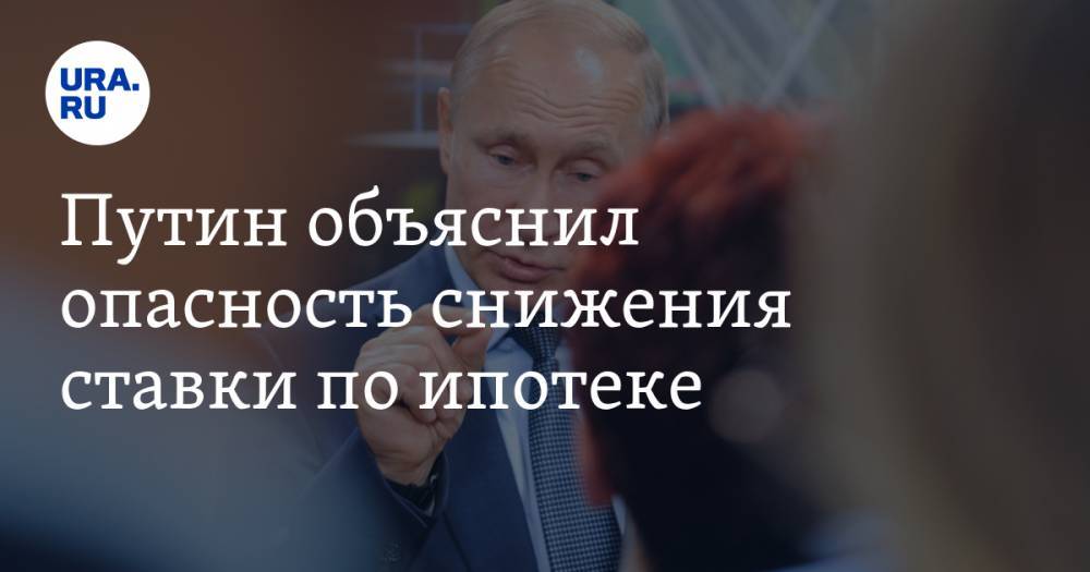 Путин объяснил опасность снижения ставки по ипотеке
