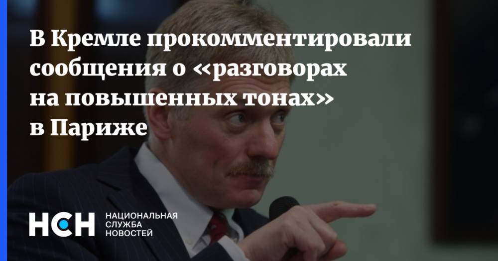 В Кремле прокомментировали сообщения о «разговорах на повышенных тонах» в Париже