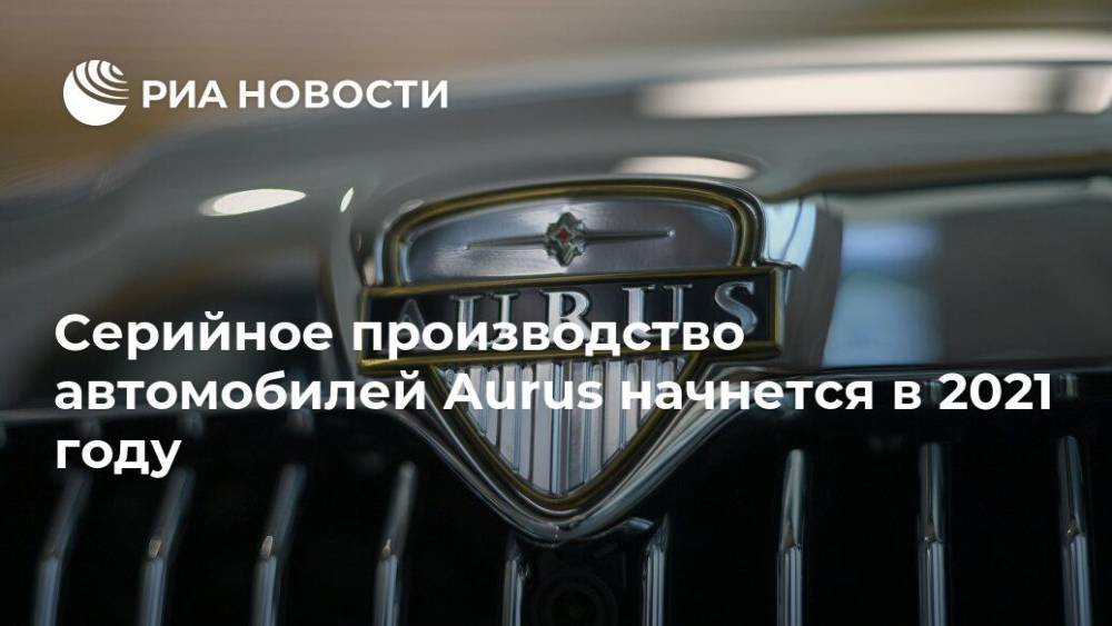 Серийное производство автомобилей Aurus начнется в 2021 году