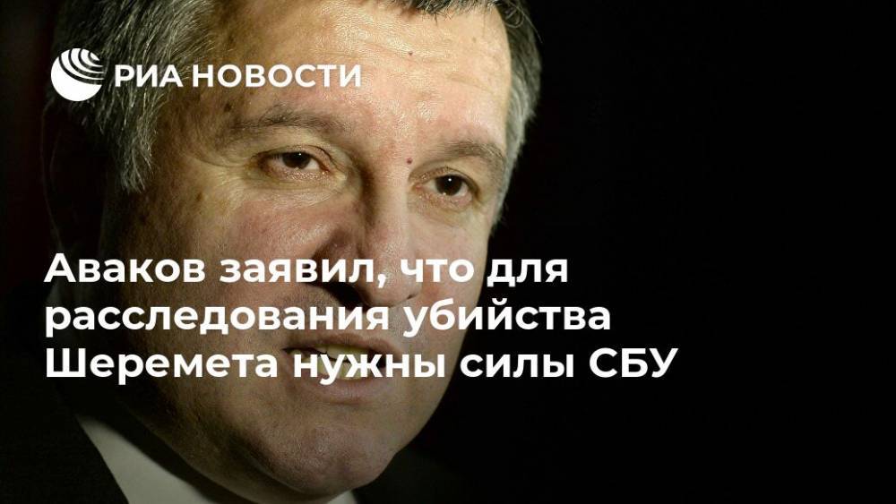 Аваков заявил, что для расследования убийства Шеремета нужны силы СБУ