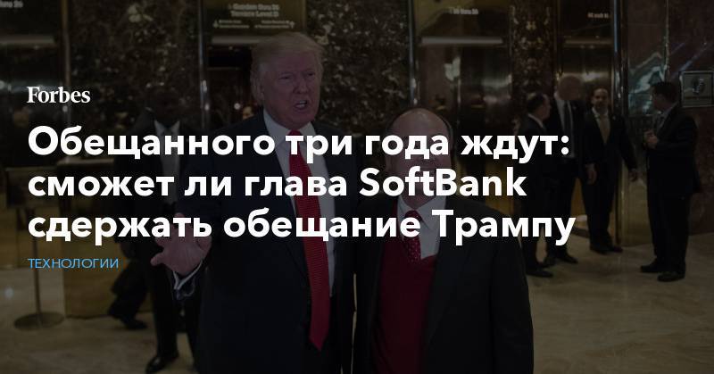 Обещанного три года ждут: сможет ли глава SoftBank сдержать обещание Трампу