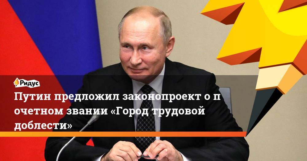 Путин предложил законопроект опочетном звании «Город трудовой доблести»