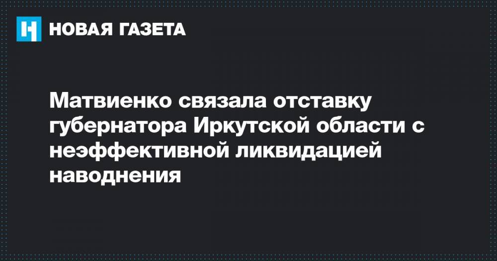 Матвиенко связала отставку губернатора Иркутской области с неэффективной ликвидацией наводнения
