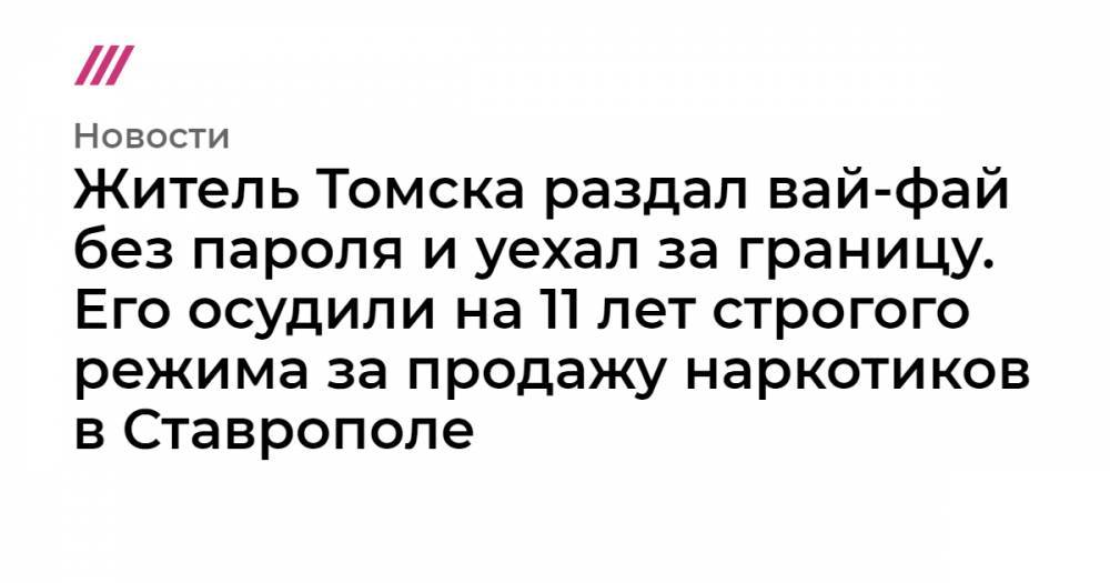 Житель Томска раздал вай-фай без пароля и уехал за границу. Его осудили на 11 лет строгого режима за продажу наркотиков в Ставрополе