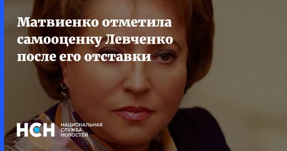 Матвиенко отметила самооценку Левченко после его отставки