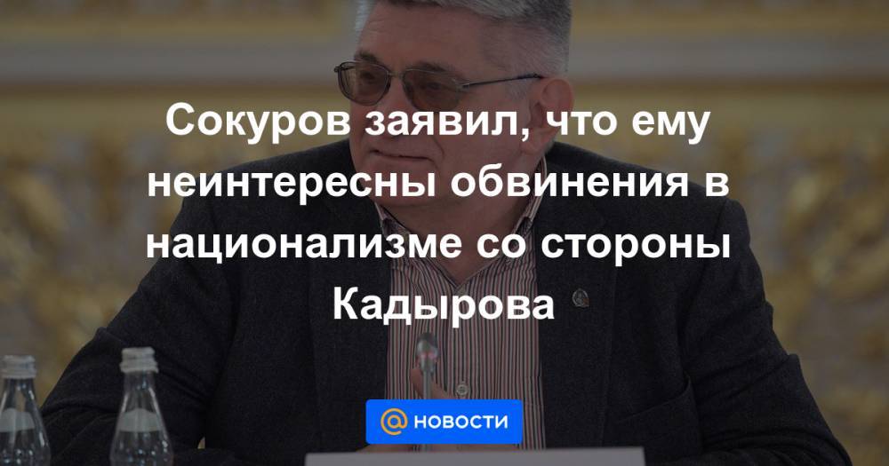 Сокуров заявил, что ему неинтересны обвинения в национализме со стороны Кадырова