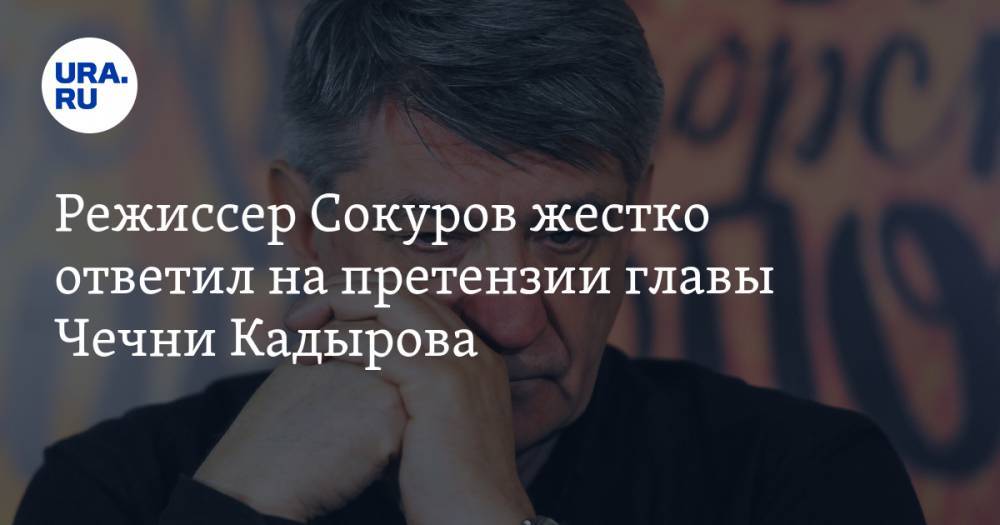 Режиссер Сокуров жестко ответил на претензии главы Чечни Кадырова