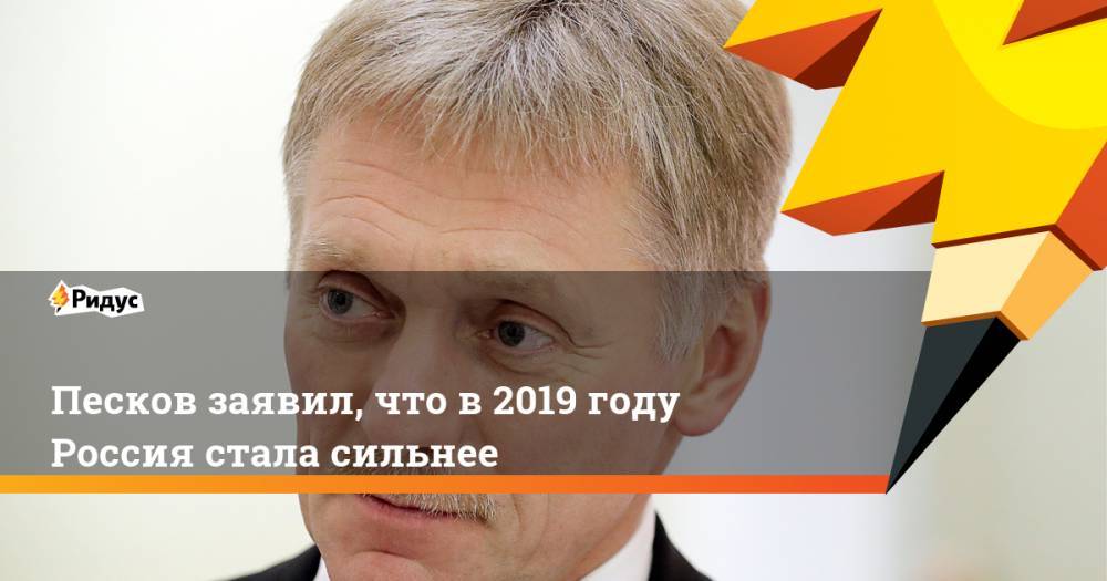Песков заявил, что в 2019 году Россия стала сильнее