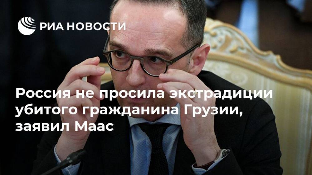 Россия не просила экстрадиции убитого гражданина Грузии, заявил Маас