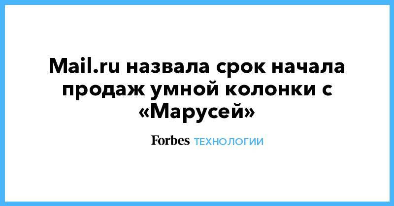 Mail.ru назвала срок начала продаж умной колонки с «Марусей»