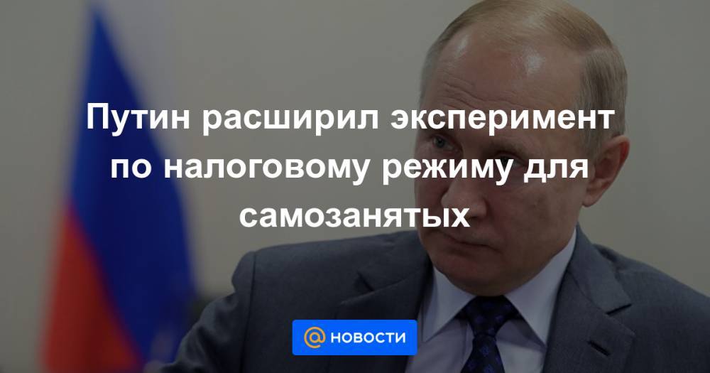 Путин расширил эксперимент по налоговому режиму для самозанятых