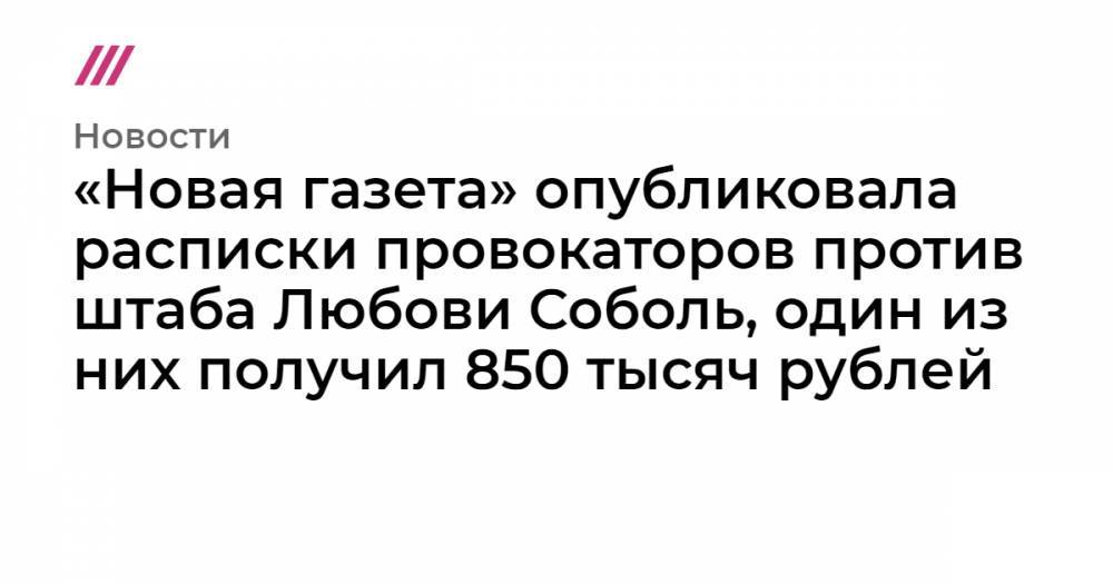 «Новая газета» опубликовала расписки провокаторов против штаба Любови Соболь, один из них получил 850 тысяч рублей