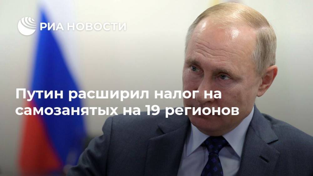 Путин расширил налог на самозанятых на 19 регионов