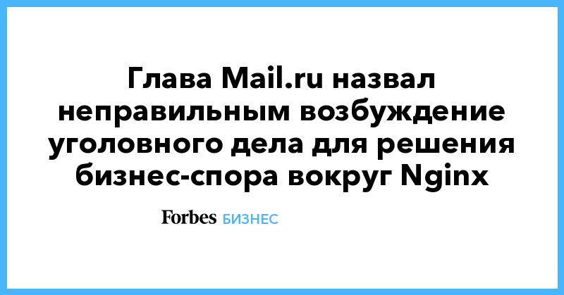 Глава Mail.ru назвал неправильным возбуждение уголовного дела для решения бизнес-спора вокруг Nginx