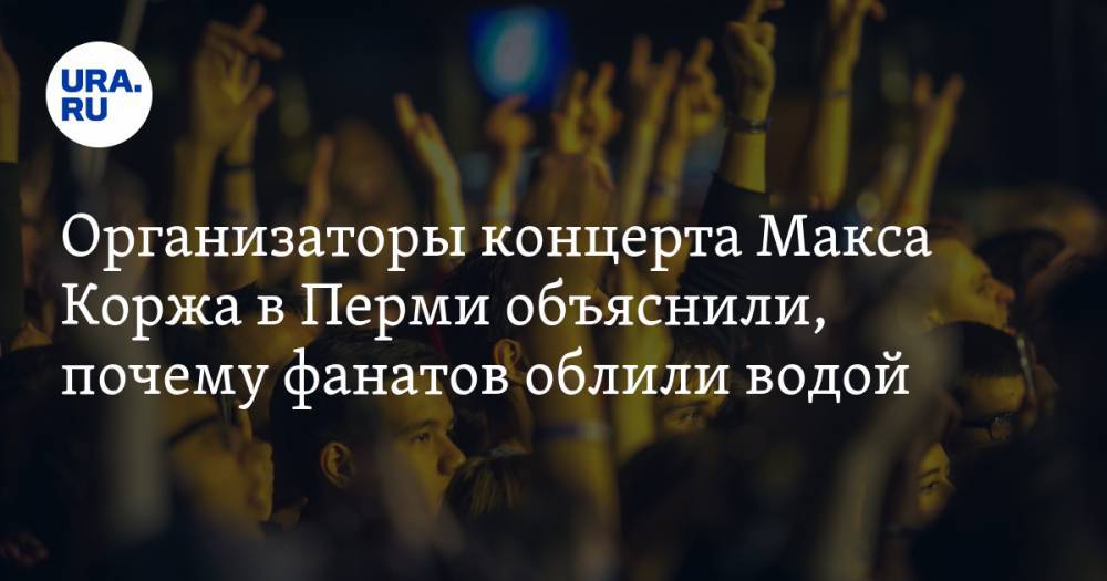 Организаторы концерта Макса Коржа в Перми объяснили, почему фанатов облили водой