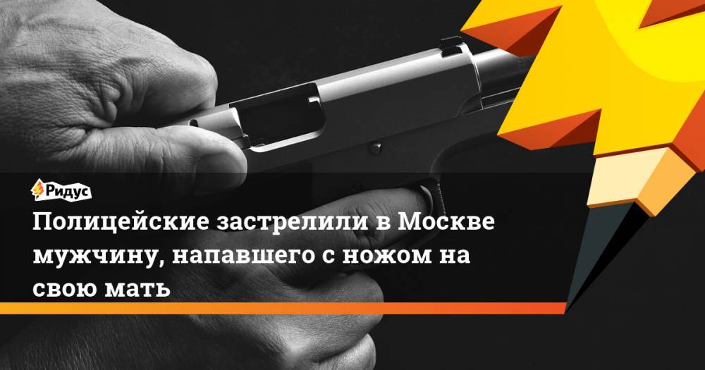 Полицейские застрелили в Москве мужчину, напавшего с ножом на свою мать