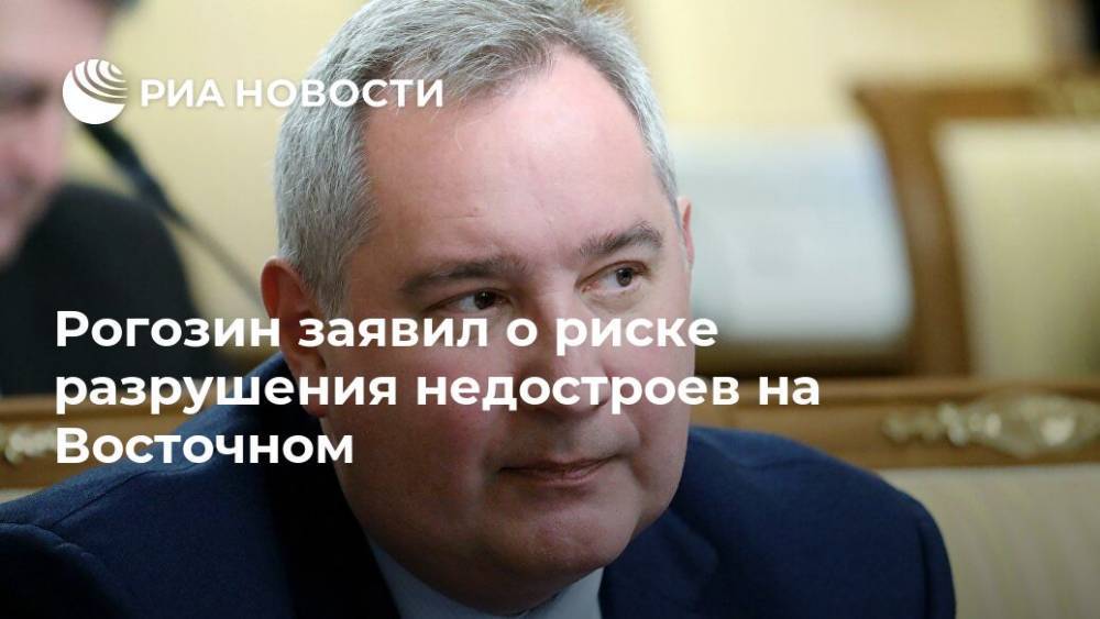 Рогозин заявил о риске разрушения недостроев на Восточном