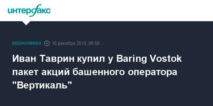 Иван Таврин купил у Baring Vostok пакет акций башенного оператора "Вертикаль"