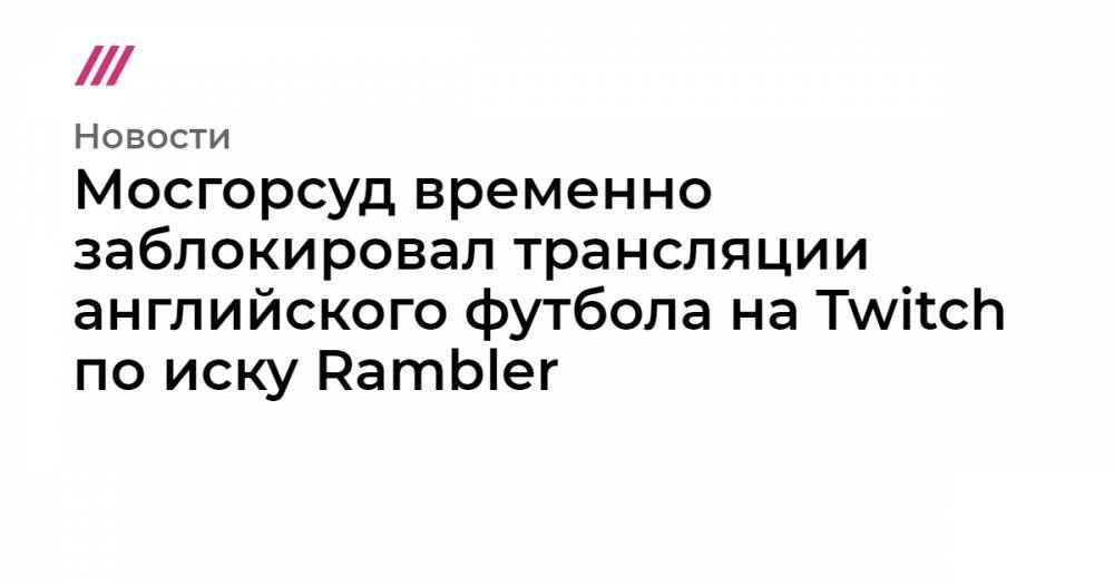 Мосгорсуд временно заблокировал трансляции английского футбола на Twitch по иску Rambler