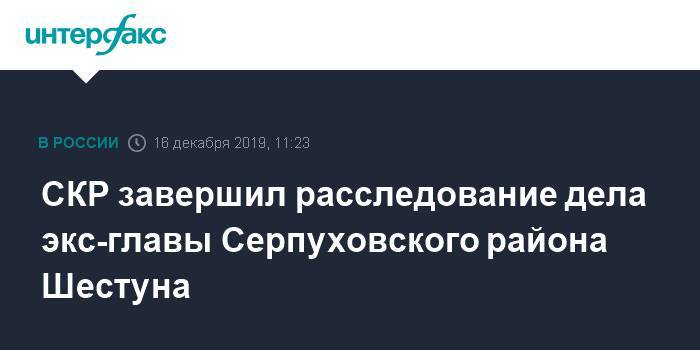 СКР завершил расследование дела экс-главы Серпуховского района Шестуна