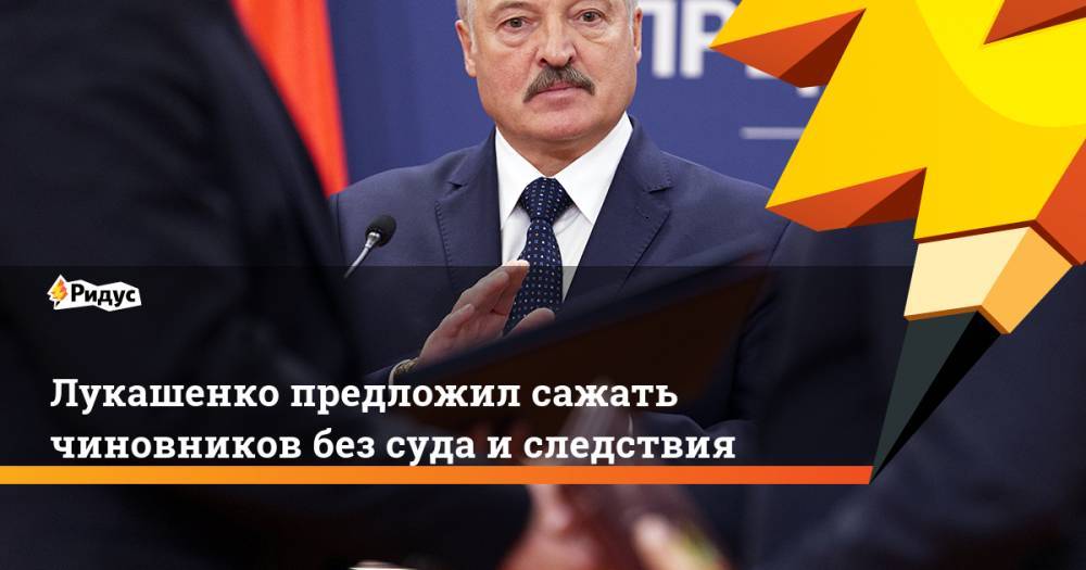 Лукашенко предложил сажать чиновников без суда и следствия
