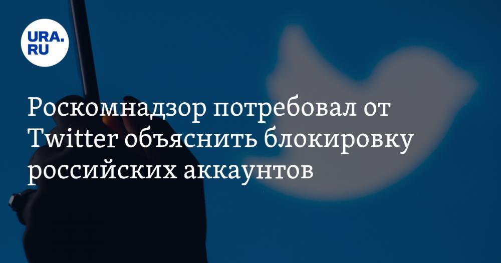 Роскомнадзор потребовал от Twitter объяснить блокировку российских аккаунтов
