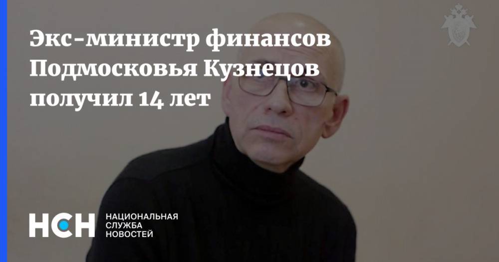 Экс-министр финансов Подмосковья Кузнецов получил 14 лет
