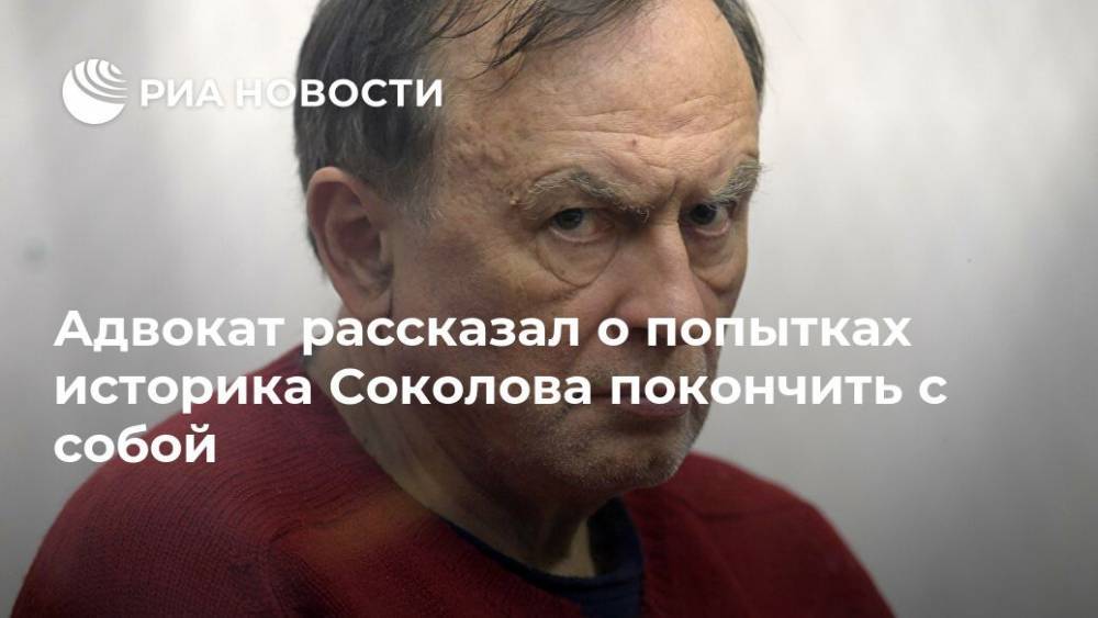 Адвокат рассказал о попытках историка Соколова покончить с собой