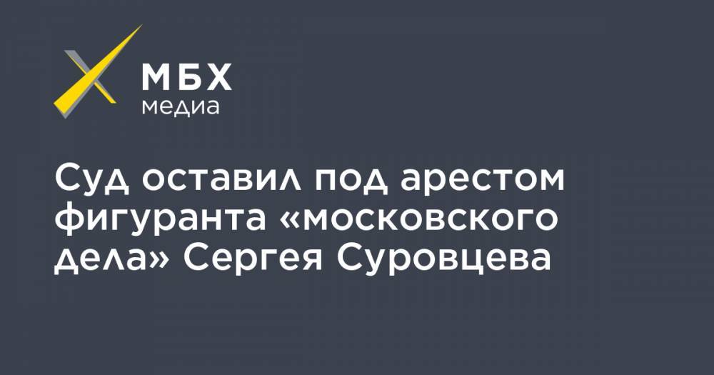 Суд оставил под арестом фигуранта «московского дела» Сергея Суровцева